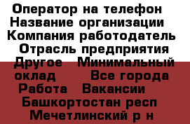 Оператор на телефон › Название организации ­ Компания-работодатель › Отрасль предприятия ­ Другое › Минимальный оклад ­ 1 - Все города Работа » Вакансии   . Башкортостан респ.,Мечетлинский р-н